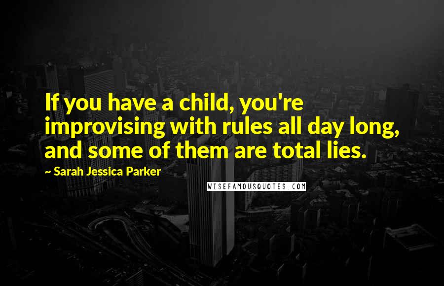 Sarah Jessica Parker Quotes: If you have a child, you're improvising with rules all day long, and some of them are total lies.