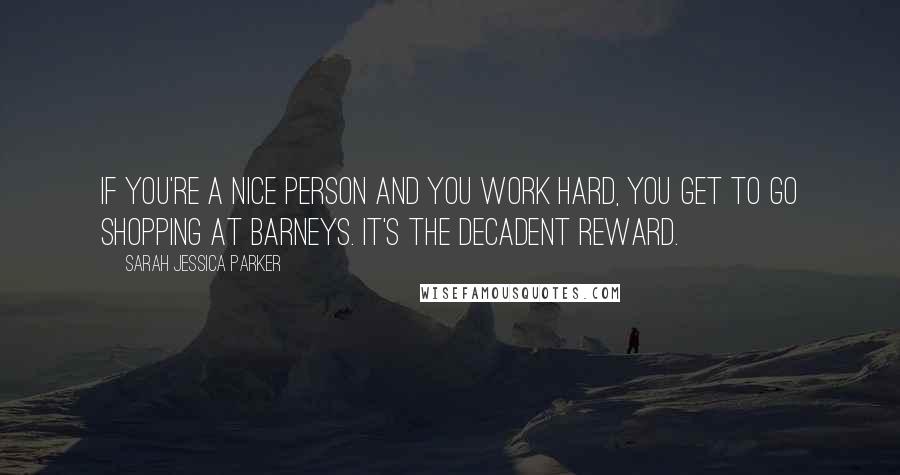 Sarah Jessica Parker Quotes: If you're a nice person and you work hard, you get to go shopping at Barneys. It's the decadent reward.