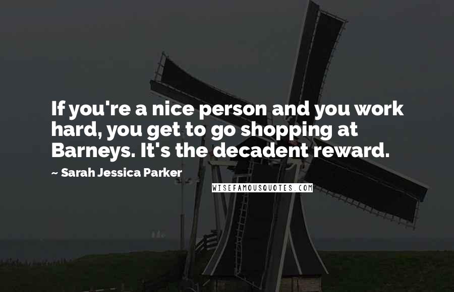 Sarah Jessica Parker Quotes: If you're a nice person and you work hard, you get to go shopping at Barneys. It's the decadent reward.