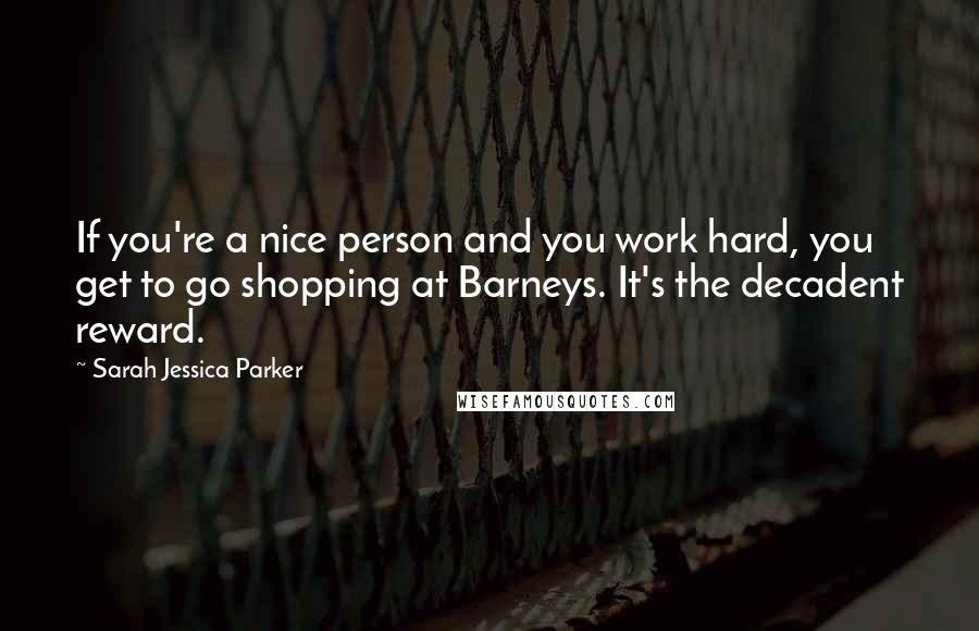 Sarah Jessica Parker Quotes: If you're a nice person and you work hard, you get to go shopping at Barneys. It's the decadent reward.