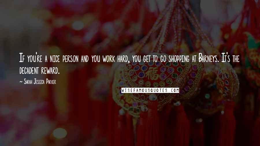 Sarah Jessica Parker Quotes: If you're a nice person and you work hard, you get to go shopping at Barneys. It's the decadent reward.