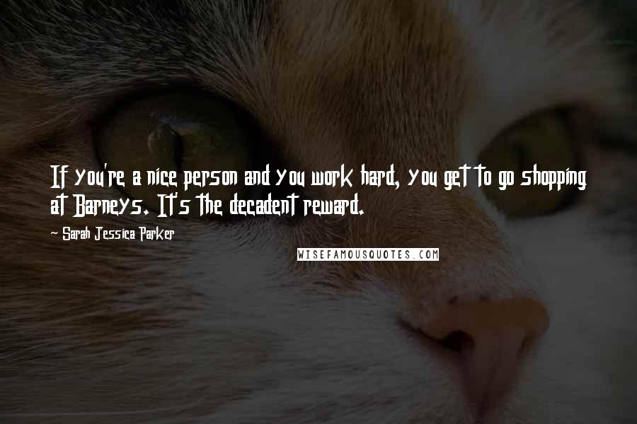 Sarah Jessica Parker Quotes: If you're a nice person and you work hard, you get to go shopping at Barneys. It's the decadent reward.