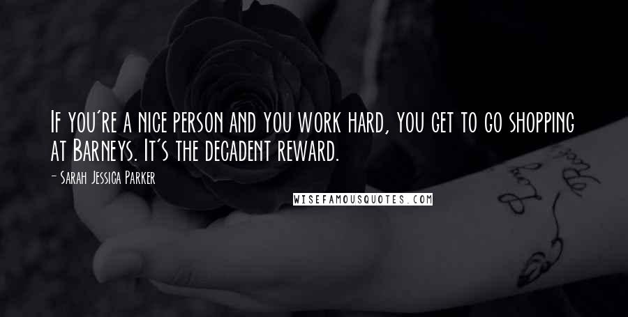 Sarah Jessica Parker Quotes: If you're a nice person and you work hard, you get to go shopping at Barneys. It's the decadent reward.