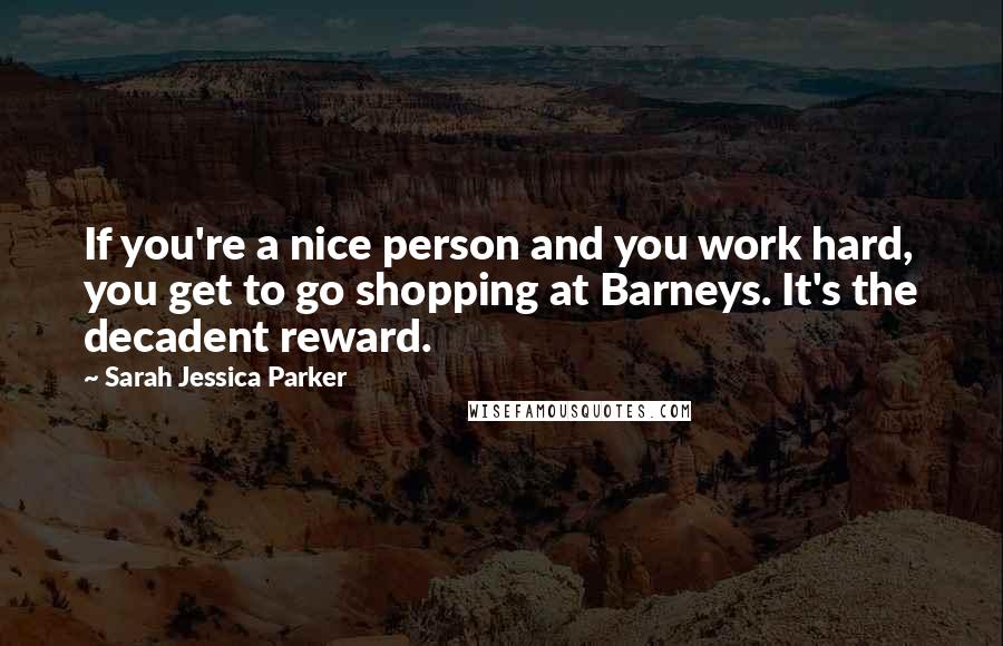 Sarah Jessica Parker Quotes: If you're a nice person and you work hard, you get to go shopping at Barneys. It's the decadent reward.