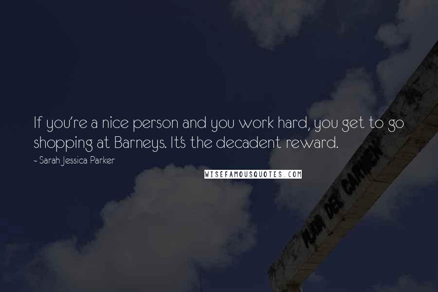 Sarah Jessica Parker Quotes: If you're a nice person and you work hard, you get to go shopping at Barneys. It's the decadent reward.