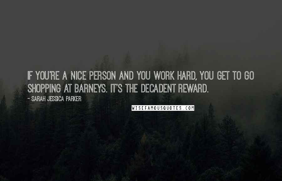 Sarah Jessica Parker Quotes: If you're a nice person and you work hard, you get to go shopping at Barneys. It's the decadent reward.