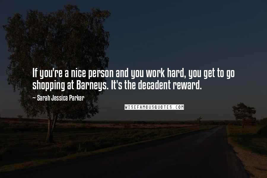 Sarah Jessica Parker Quotes: If you're a nice person and you work hard, you get to go shopping at Barneys. It's the decadent reward.