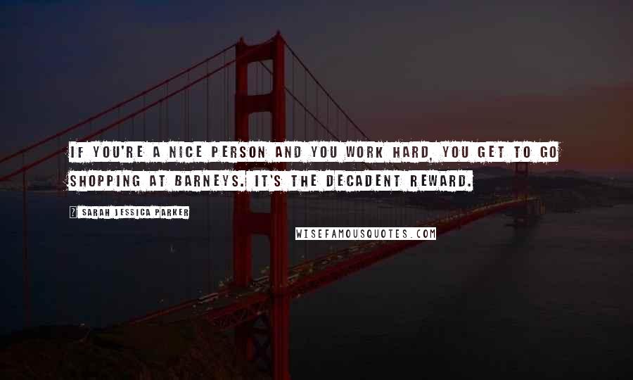 Sarah Jessica Parker Quotes: If you're a nice person and you work hard, you get to go shopping at Barneys. It's the decadent reward.