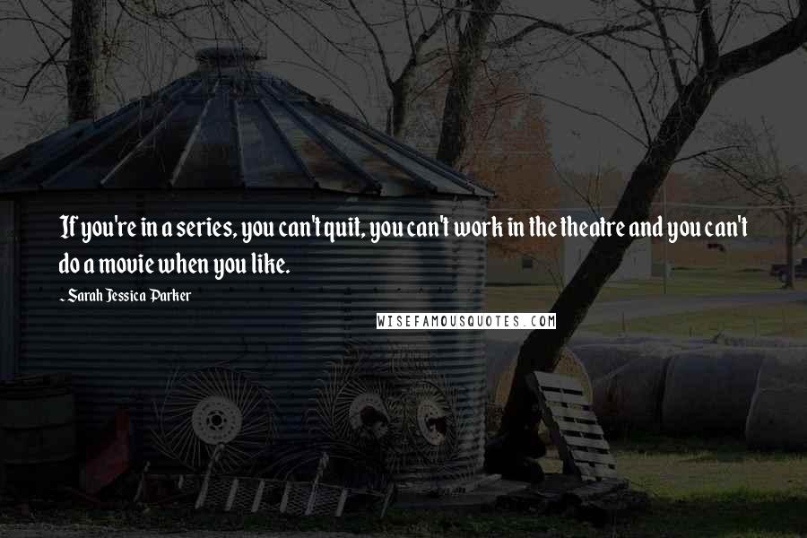 Sarah Jessica Parker Quotes: If you're in a series, you can't quit, you can't work in the theatre and you can't do a movie when you like.