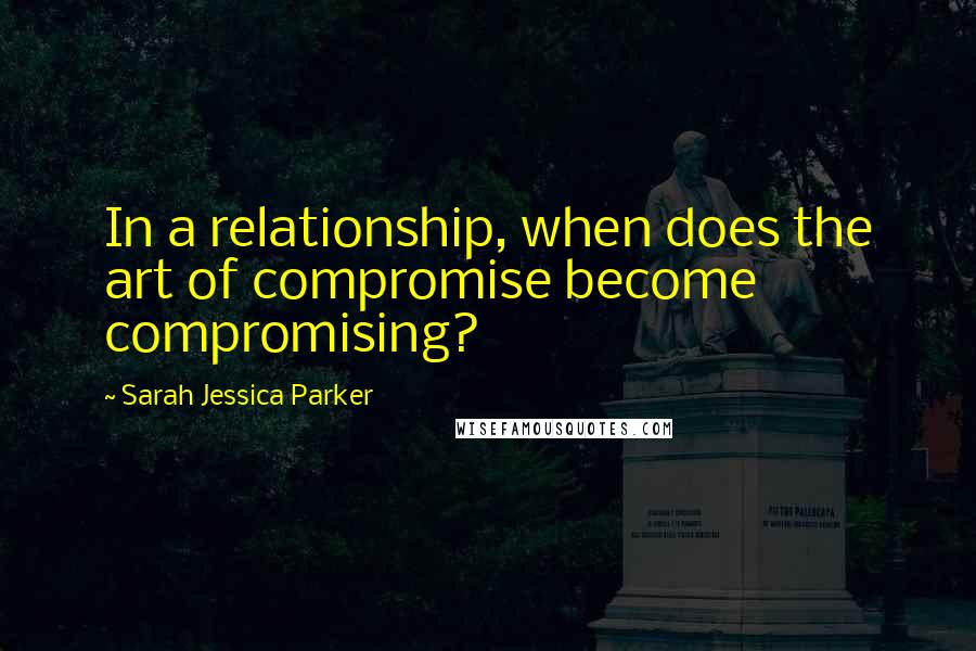 Sarah Jessica Parker Quotes: In a relationship, when does the art of compromise become compromising?