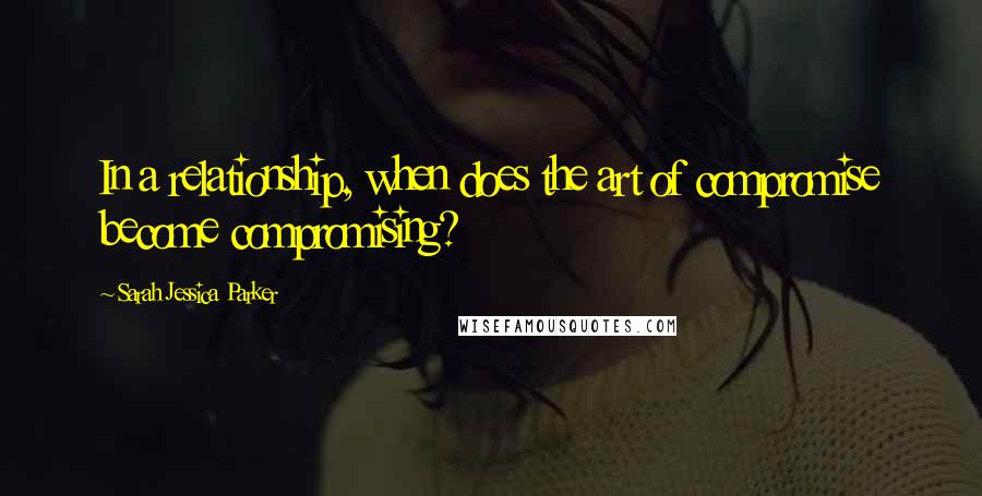 Sarah Jessica Parker Quotes: In a relationship, when does the art of compromise become compromising?