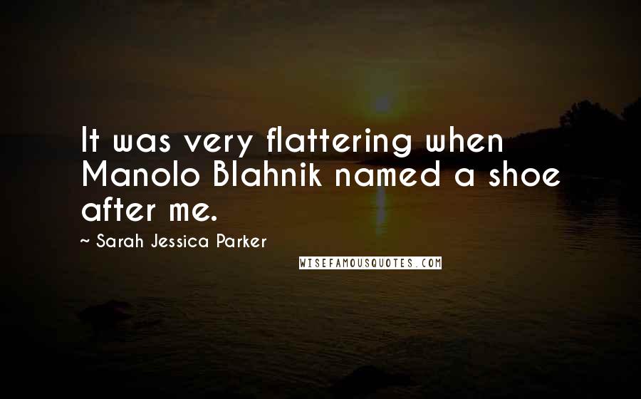 Sarah Jessica Parker Quotes: It was very flattering when Manolo Blahnik named a shoe after me.