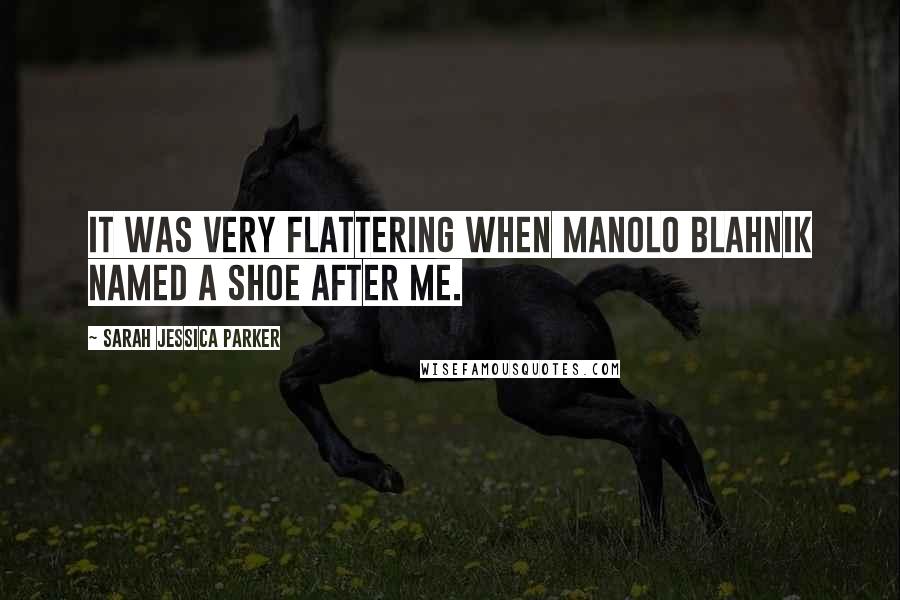 Sarah Jessica Parker Quotes: It was very flattering when Manolo Blahnik named a shoe after me.