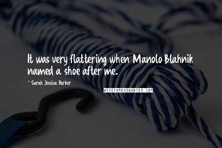 Sarah Jessica Parker Quotes: It was very flattering when Manolo Blahnik named a shoe after me.