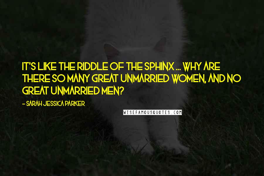 Sarah Jessica Parker Quotes: It's like the riddle of the Sphinx ... why are there so many great unmarried women, and no great unmarried men?