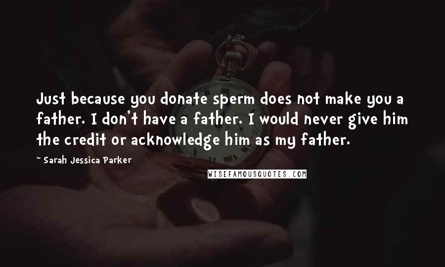 Sarah Jessica Parker Quotes: Just because you donate sperm does not make you a father. I don't have a father. I would never give him the credit or acknowledge him as my father.