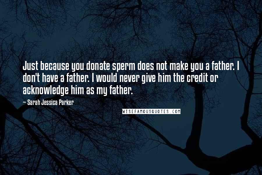 Sarah Jessica Parker Quotes: Just because you donate sperm does not make you a father. I don't have a father. I would never give him the credit or acknowledge him as my father.