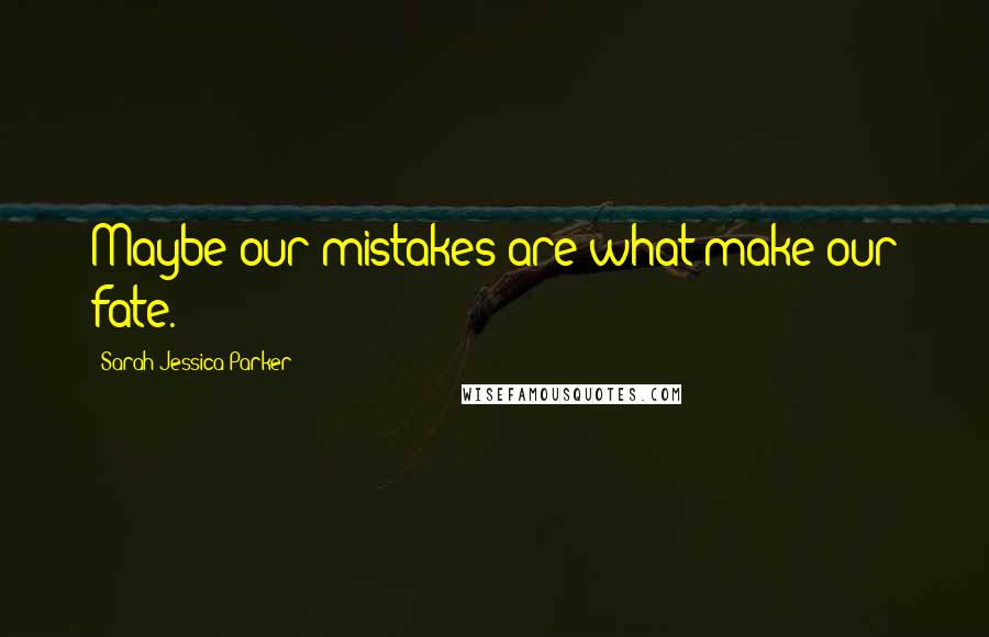 Sarah Jessica Parker Quotes: Maybe our mistakes are what make our fate.