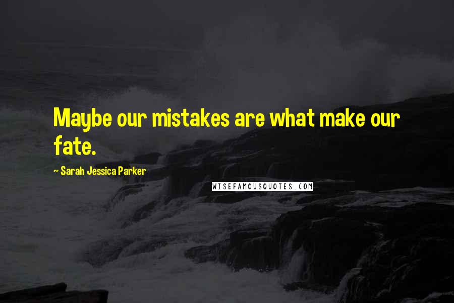 Sarah Jessica Parker Quotes: Maybe our mistakes are what make our fate.