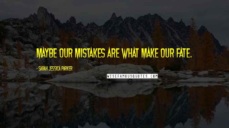Sarah Jessica Parker Quotes: Maybe our mistakes are what make our fate.
