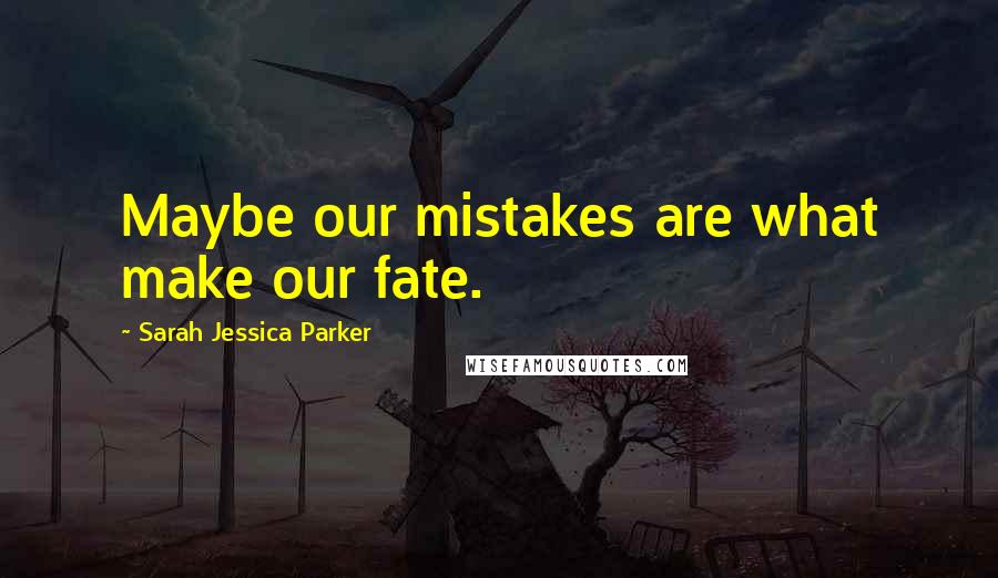 Sarah Jessica Parker Quotes: Maybe our mistakes are what make our fate.