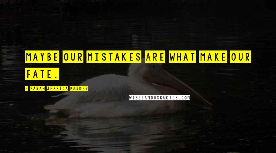 Sarah Jessica Parker Quotes: Maybe our mistakes are what make our fate.