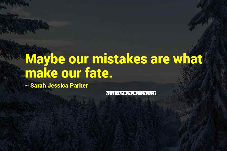 Sarah Jessica Parker Quotes: Maybe our mistakes are what make our fate.