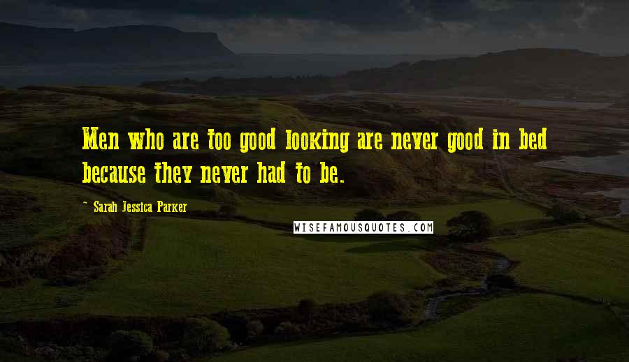Sarah Jessica Parker Quotes: Men who are too good looking are never good in bed because they never had to be.