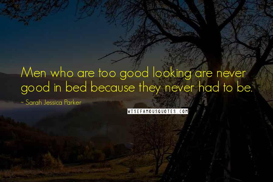 Sarah Jessica Parker Quotes: Men who are too good looking are never good in bed because they never had to be.