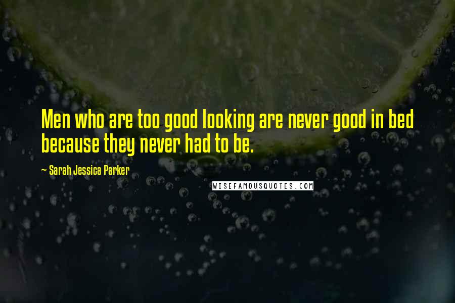 Sarah Jessica Parker Quotes: Men who are too good looking are never good in bed because they never had to be.