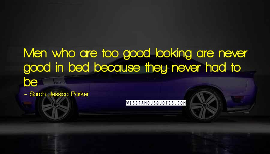Sarah Jessica Parker Quotes: Men who are too good looking are never good in bed because they never had to be.