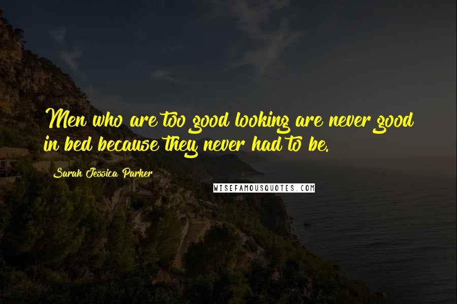 Sarah Jessica Parker Quotes: Men who are too good looking are never good in bed because they never had to be.