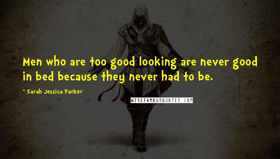 Sarah Jessica Parker Quotes: Men who are too good looking are never good in bed because they never had to be.