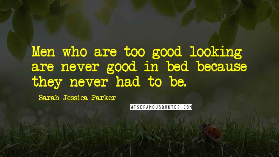 Sarah Jessica Parker Quotes: Men who are too good looking are never good in bed because they never had to be.
