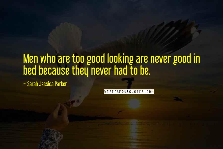 Sarah Jessica Parker Quotes: Men who are too good looking are never good in bed because they never had to be.