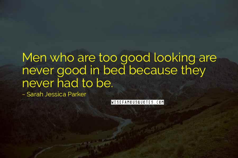 Sarah Jessica Parker Quotes: Men who are too good looking are never good in bed because they never had to be.