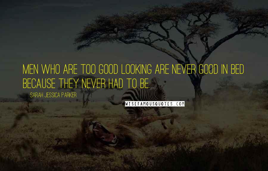 Sarah Jessica Parker Quotes: Men who are too good looking are never good in bed because they never had to be.