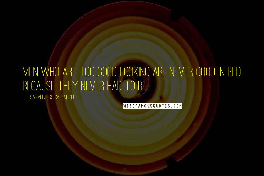 Sarah Jessica Parker Quotes: Men who are too good looking are never good in bed because they never had to be.