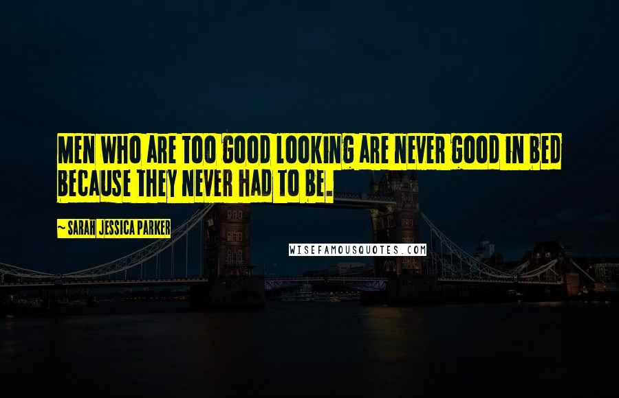Sarah Jessica Parker Quotes: Men who are too good looking are never good in bed because they never had to be.