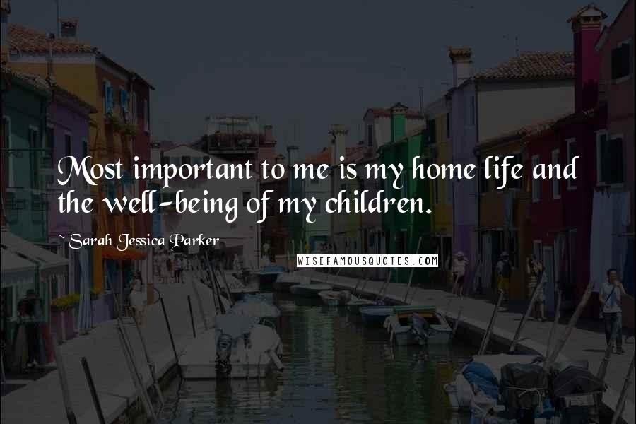 Sarah Jessica Parker Quotes: Most important to me is my home life and the well-being of my children.