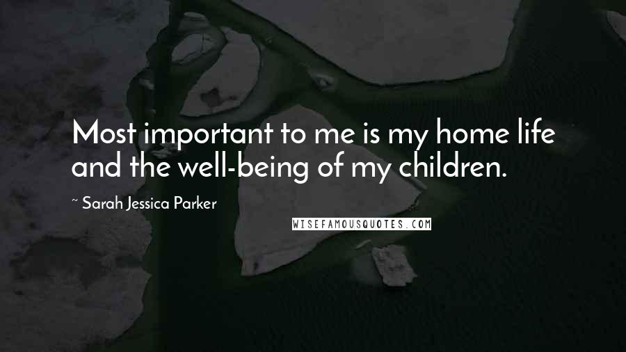 Sarah Jessica Parker Quotes: Most important to me is my home life and the well-being of my children.
