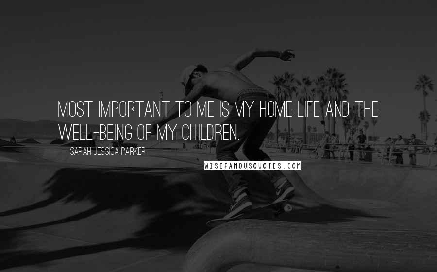 Sarah Jessica Parker Quotes: Most important to me is my home life and the well-being of my children.
