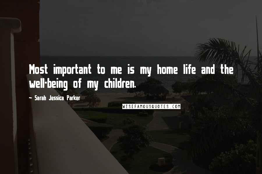Sarah Jessica Parker Quotes: Most important to me is my home life and the well-being of my children.