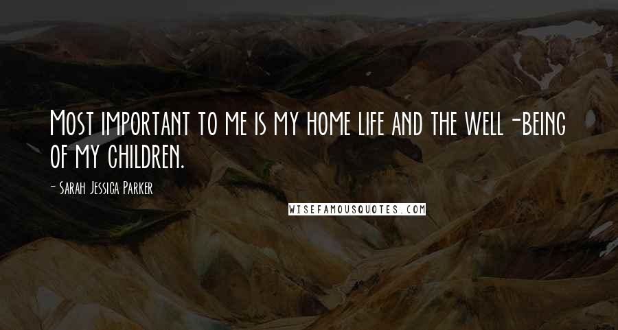 Sarah Jessica Parker Quotes: Most important to me is my home life and the well-being of my children.