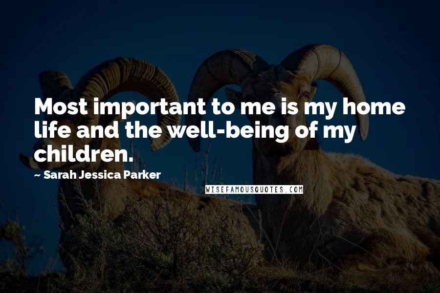 Sarah Jessica Parker Quotes: Most important to me is my home life and the well-being of my children.
