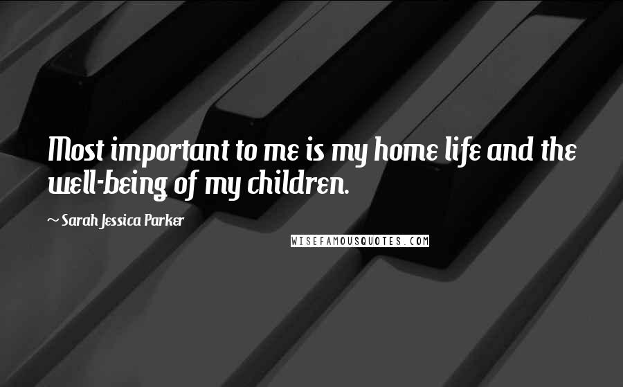 Sarah Jessica Parker Quotes: Most important to me is my home life and the well-being of my children.