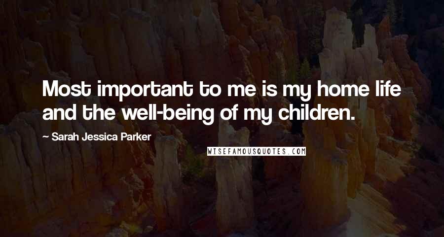 Sarah Jessica Parker Quotes: Most important to me is my home life and the well-being of my children.
