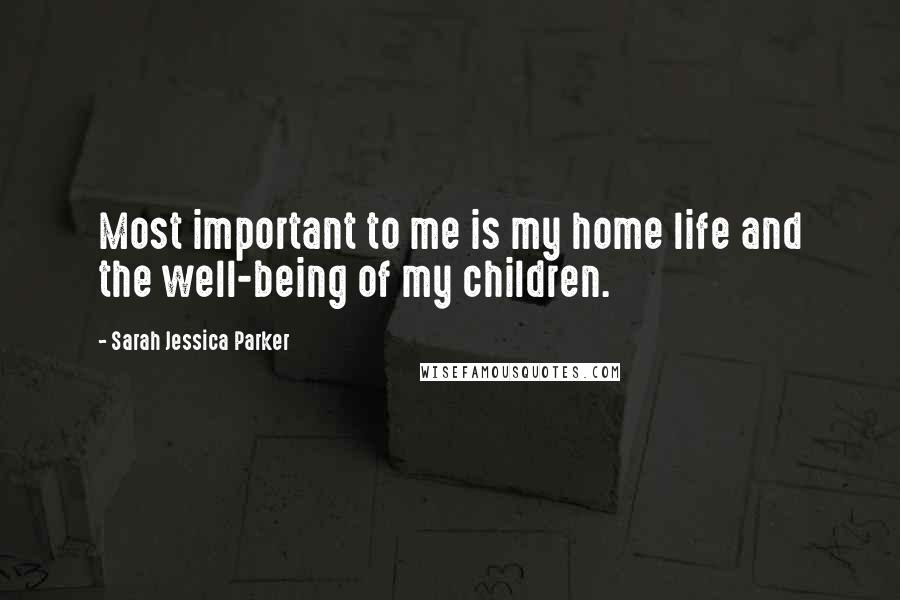 Sarah Jessica Parker Quotes: Most important to me is my home life and the well-being of my children.