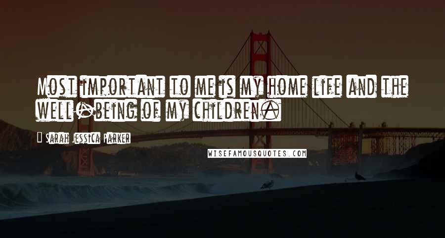 Sarah Jessica Parker Quotes: Most important to me is my home life and the well-being of my children.