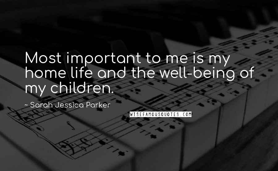 Sarah Jessica Parker Quotes: Most important to me is my home life and the well-being of my children.
